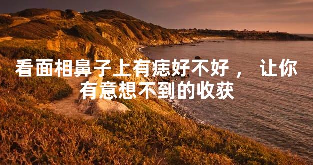 看面相鼻子上有痣好不好，让你有意想不到的收获